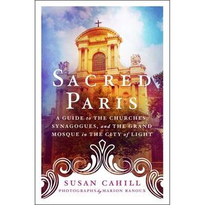 Sacred Paris: A Guide to the Churches, Synagogues, and the Grand Mosque in the C